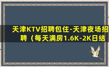天津KTV招聘包住-天津夜场招聘（每天满房1.6K-2K日结