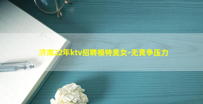 济南22年ktv招聘模特美女-无竞争压力